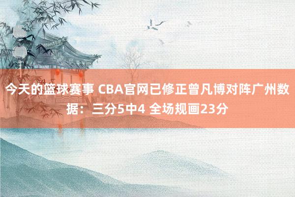 今天的篮球赛事 CBA官网已修正曾凡博对阵广州数据：三分5中4 全场规画23分