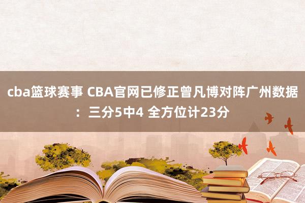 cba篮球赛事 CBA官网已修正曾凡博对阵广州数据：三分5中4 全方位计23分