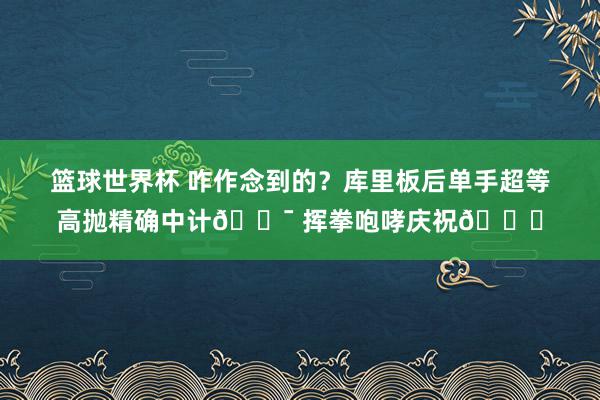 篮球世界杯 咋作念到的？库里板后单手超等高抛精确中计🎯 挥拳咆哮庆祝😝