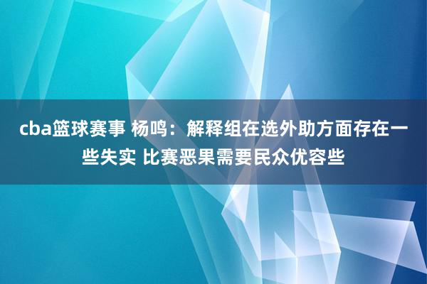 cba篮球赛事 杨鸣：解释组在选外助方面存在一些失实 比赛恶果需要民众优容些