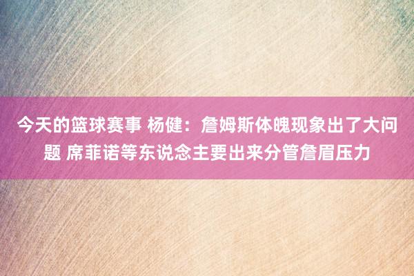 今天的篮球赛事 杨健：詹姆斯体魄现象出了大问题 席菲诺等东说念主要出来分管詹眉压力