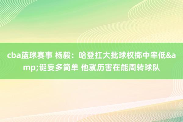 cba篮球赛事 杨毅：哈登扛大批球权掷中率低&诞妄多简单 他就历害在能周转球队