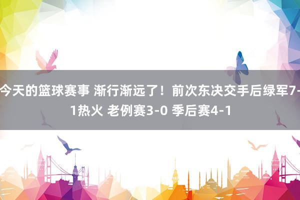 今天的篮球赛事 渐行渐远了！前次东决交手后绿军7-1热火 老例赛3-0 季后赛4-1