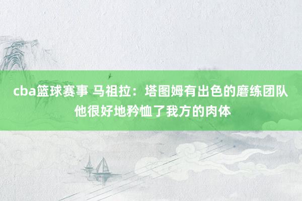 cba篮球赛事 马祖拉：塔图姆有出色的磨练团队 他很好地矜恤了我方的肉体