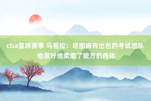 cba篮球赛事 马祖拉：塔图姆有出色的考试团队 他很好地柔柔了我方的肉体