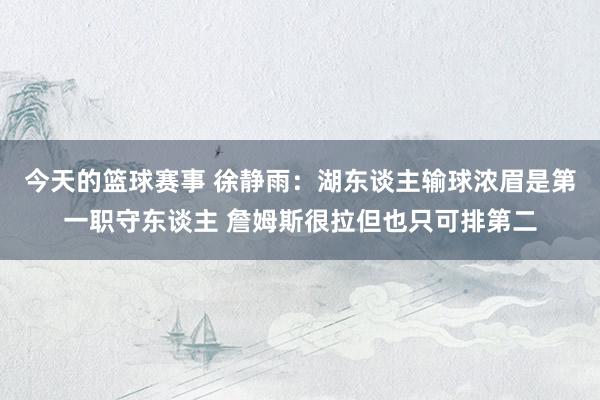 今天的篮球赛事 徐静雨：湖东谈主输球浓眉是第一职守东谈主 詹姆斯很拉但也只可排第二