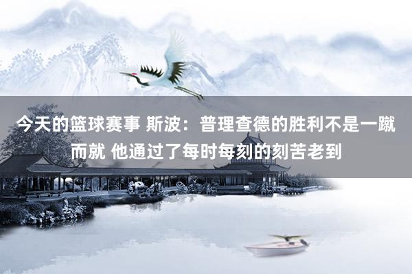 今天的篮球赛事 斯波：普理查德的胜利不是一蹴而就 他通过了每时每刻的刻苦老到