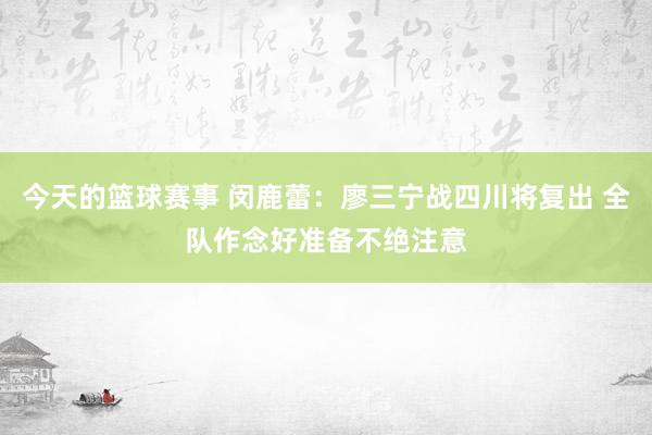 今天的篮球赛事 闵鹿蕾：廖三宁战四川将复出 全队作念好准备不绝注意