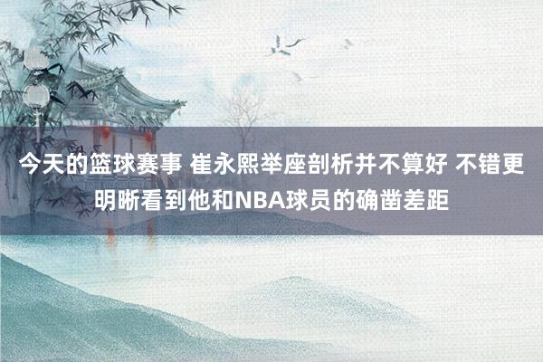 今天的篮球赛事 崔永熙举座剖析并不算好 不错更明晰看到他和NBA球员的确凿差距