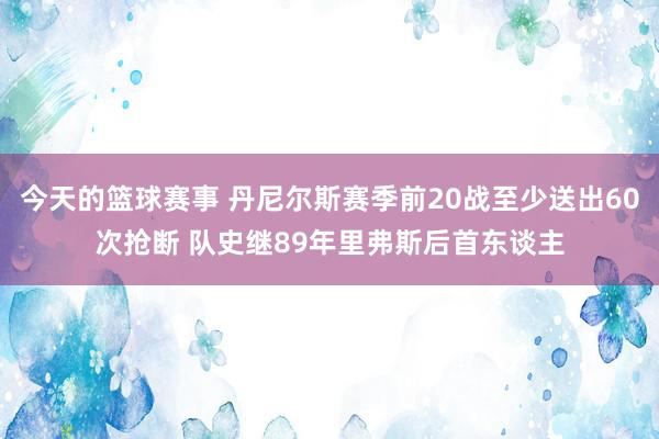 今天的篮球赛事 丹尼尔斯赛季前20战至少送出60次抢断 队史继89年里弗斯后首东谈主