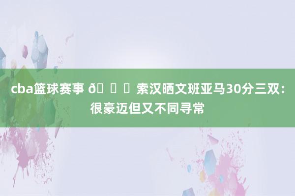 cba篮球赛事 👀索汉晒文班亚马30分三双：很豪迈但又不同寻常