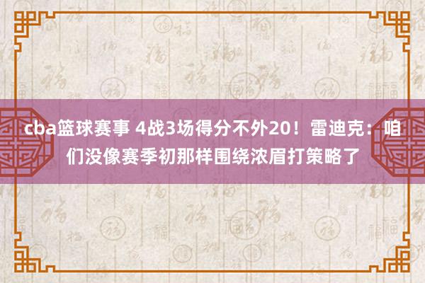 cba篮球赛事 4战3场得分不外20！雷迪克：咱们没像赛季初那样围绕浓眉打策略了