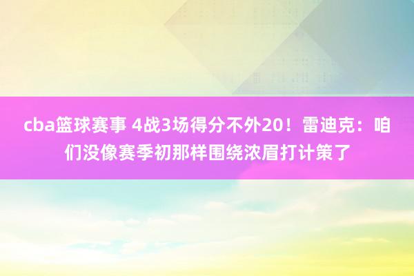 cba篮球赛事 4战3场得分不外20！雷迪克：咱们没像赛季初那样围绕浓眉打计策了