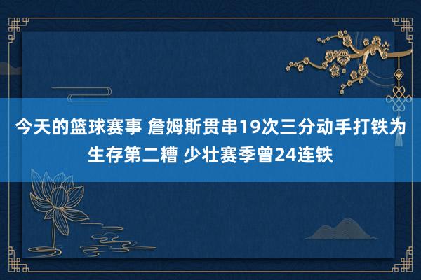 今天的篮球赛事 詹姆斯贯串19次三分动手打铁为生存第二糟 少壮赛季曾24连铁