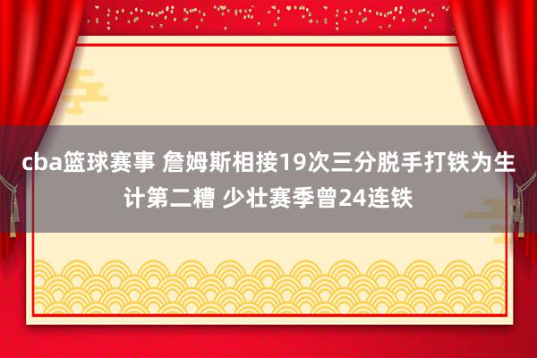 cba篮球赛事 詹姆斯相接19次三分脱手打铁为生计第二糟 少壮赛季曾24连铁