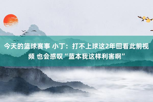 今天的篮球赛事 小丁：打不上球这2年回看此前视频 也会感叹“蓝本我这样利害啊”