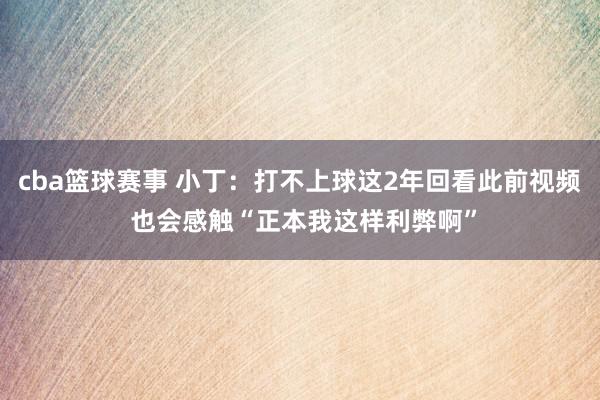 cba篮球赛事 小丁：打不上球这2年回看此前视频 也会感触“正本我这样利弊啊”