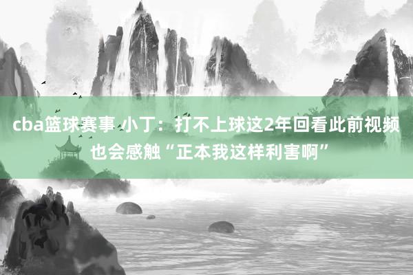 cba篮球赛事 小丁：打不上球这2年回看此前视频 也会感触“正本我这样利害啊”