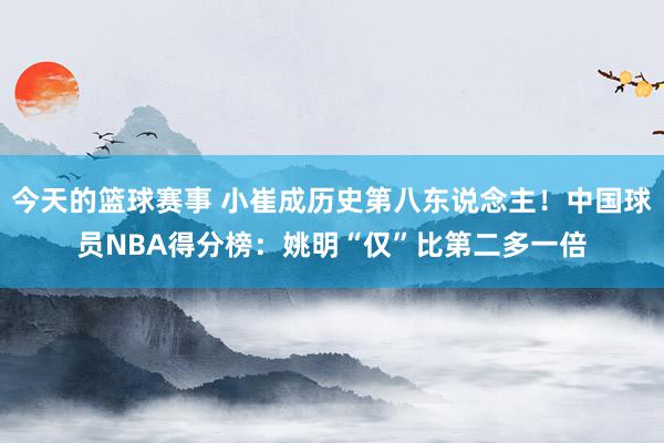 今天的篮球赛事 小崔成历史第八东说念主！中国球员NBA得分榜：姚明“仅”比第二多一倍