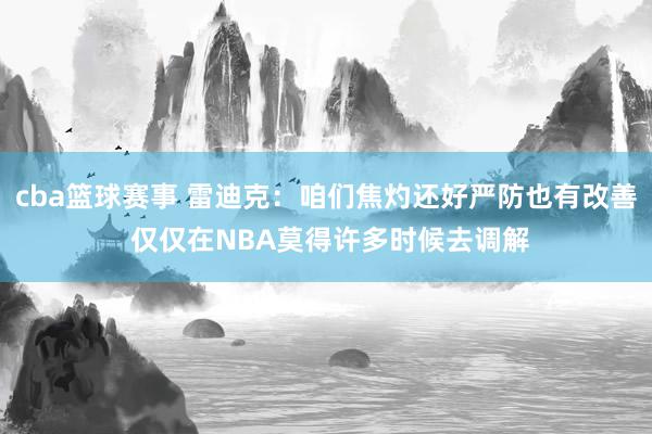 cba篮球赛事 雷迪克：咱们焦灼还好严防也有改善 仅仅在NBA莫得许多时候去调解