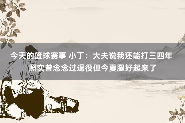 今天的篮球赛事 小丁：大夫说我还能打三四年 照实曾念念过退役但今夏腿好起来了