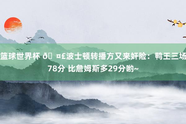 篮球世界杯 🤣波士顿转播方又来奸险：鸭王三场78分 比詹姆斯多29分哟~