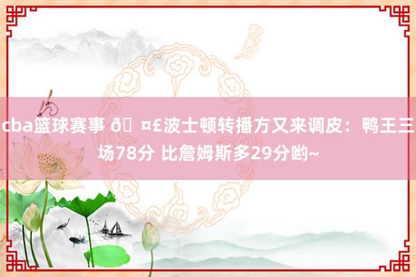 cba篮球赛事 🤣波士顿转播方又来调皮：鸭王三场78分 比詹姆斯多29分哟~