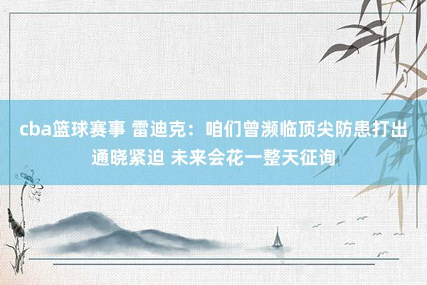 cba篮球赛事 雷迪克：咱们曾濒临顶尖防患打出通晓紧迫 未来会花一整天征询