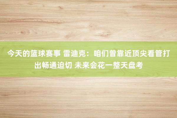 今天的篮球赛事 雷迪克：咱们曾靠近顶尖看管打出畅通迫切 未来会花一整天盘考