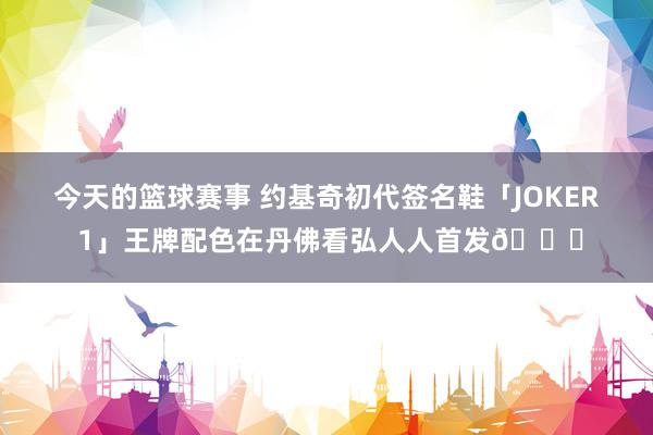 今天的篮球赛事 约基奇初代签名鞋「JOKER 1」王牌配色在丹佛看弘人人首发🎉