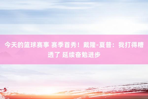 今天的篮球赛事 赛季首秀！戴隆-夏普：我打得糟透了 延续奋勉进步