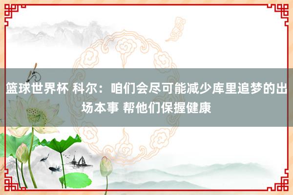 篮球世界杯 科尔：咱们会尽可能减少库里追梦的出场本事 帮他们保握健康