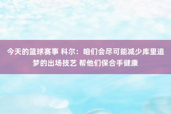 今天的篮球赛事 科尔：咱们会尽可能减少库里追梦的出场技艺 帮他们保合手健康