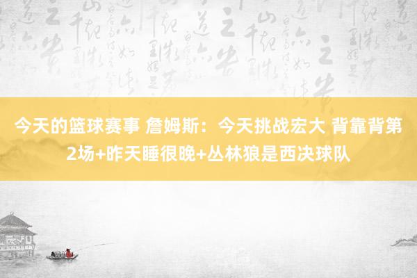 今天的篮球赛事 詹姆斯：今天挑战宏大 背靠背第2场+昨天睡很晚+丛林狼是西决球队