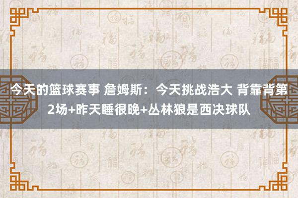 今天的篮球赛事 詹姆斯：今天挑战浩大 背靠背第2场+昨天睡很晚+丛林狼是西决球队