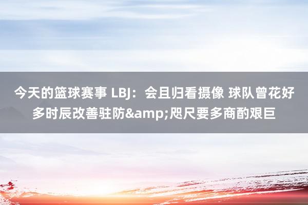 今天的篮球赛事 LBJ：会且归看摄像 球队曾花好多时辰改善驻防&咫尺要多商酌艰巨