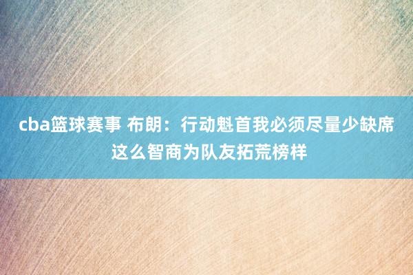 cba篮球赛事 布朗：行动魁首我必须尽量少缺席 这么智商为队友拓荒榜样