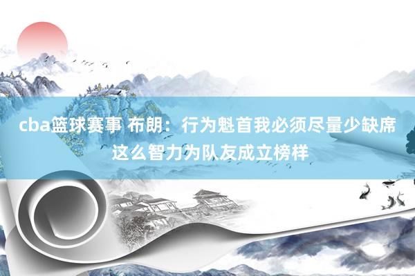 cba篮球赛事 布朗：行为魁首我必须尽量少缺席 这么智力为队友成立榜样