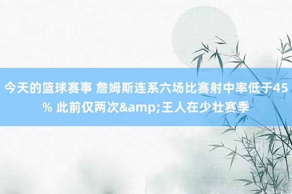 今天的篮球赛事 詹姆斯连系六场比赛射中率低于45% 此前仅两次&王人在少壮赛季