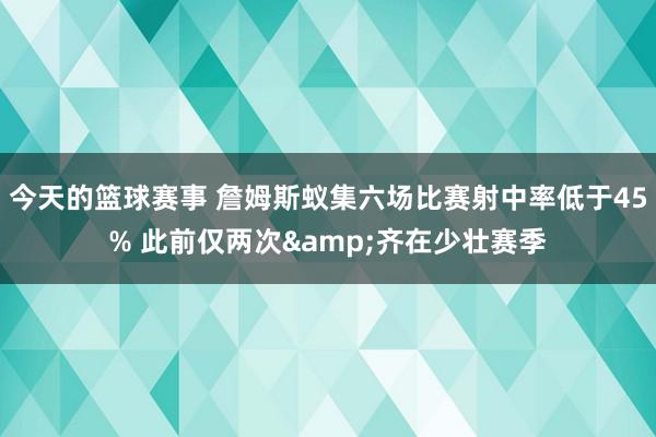 今天的篮球赛事 詹姆斯蚁集六场比赛射中率低于45% 此前仅两次&齐在少壮赛季