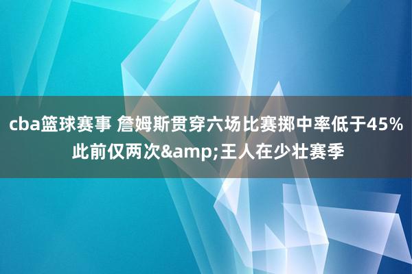 cba篮球赛事 詹姆斯贯穿六场比赛掷中率低于45% 此前仅两次&王人在少壮赛季