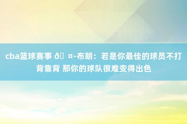 cba篮球赛事 🤭布朗：若是你最佳的球员不打背靠背 那你的球队很难变得出色