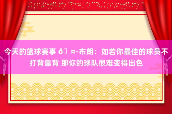 今天的篮球赛事 🤭布朗：如若你最佳的球员不打背靠背 那你的球队很难变得出色