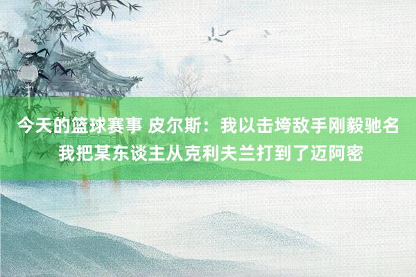 今天的篮球赛事 皮尔斯：我以击垮敌手刚毅驰名 我把某东谈主从克利夫兰打到了迈阿密