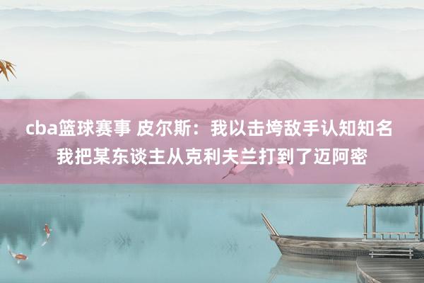 cba篮球赛事 皮尔斯：我以击垮敌手认知知名 我把某东谈主从克利夫兰打到了迈阿密