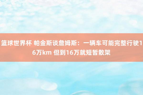 篮球世界杯 帕金斯谈詹姆斯：一辆车可能完整行驶16万km 但到16万就短暂散架