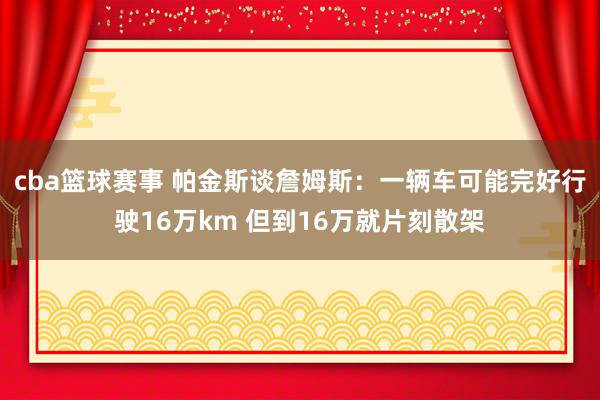 cba篮球赛事 帕金斯谈詹姆斯：一辆车可能完好行驶16万km 但到16万就片刻散架