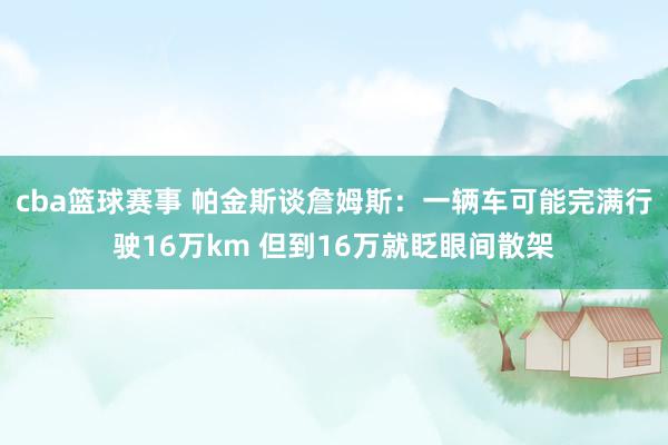 cba篮球赛事 帕金斯谈詹姆斯：一辆车可能完满行驶16万km 但到16万就眨眼间散架