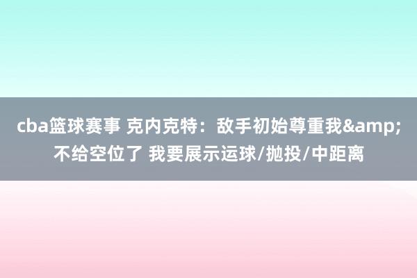 cba篮球赛事 克内克特：敌手初始尊重我&不给空位了 我要展示运球/抛投/中距离