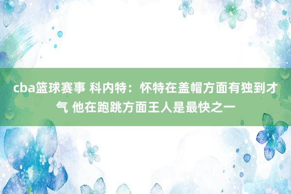 cba篮球赛事 科内特：怀特在盖帽方面有独到才气 他在跑跳方面王人是最快之一